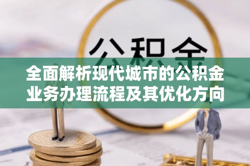 榆中全面解析现代城市的公积金业务办理流程及其优化方向