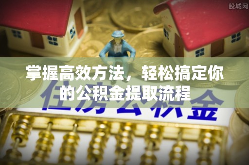 榆中掌握高效方法，轻松搞定你的公积金提取流程