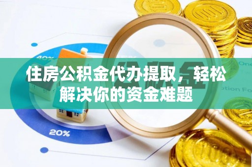 榆中住房公积金代办提取，轻松解决你的资金难题