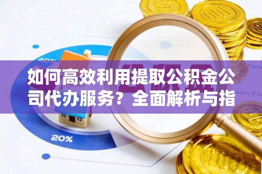 榆中如何高效利用提取公积金公司代办服务？全面解析与指南