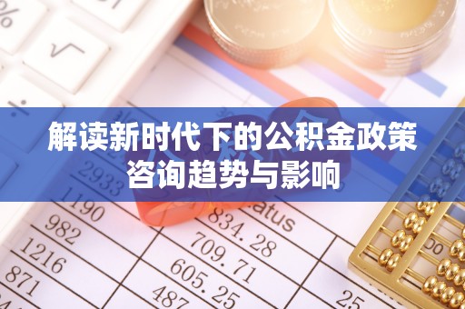 榆中解读新时代下的公积金政策咨询趋势与影响