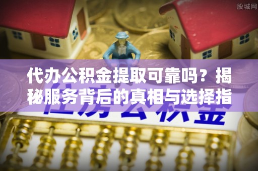 榆中代办公积金提取可靠吗？揭秘服务背后的真相与选择指南