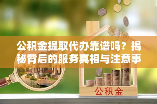 榆中公积金提取代办靠谱吗？揭秘背后的服务真相与注意事项
