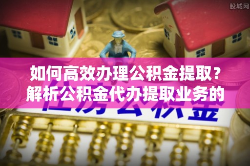 榆中如何高效办理公积金提取？解析公积金代办提取业务的全流程