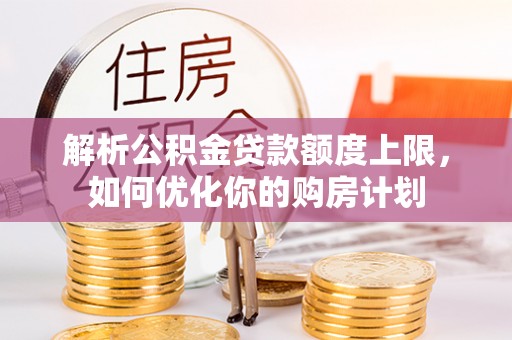 榆中解析公积金贷款额度上限，如何优化你的购房计划