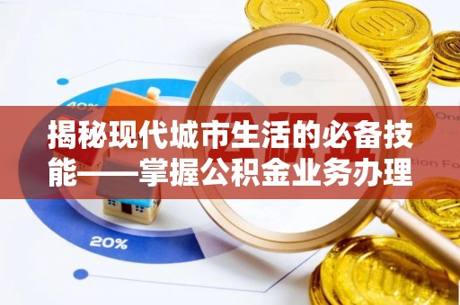 榆中揭秘现代城市生活的必备技能——掌握公积金业务办理流程