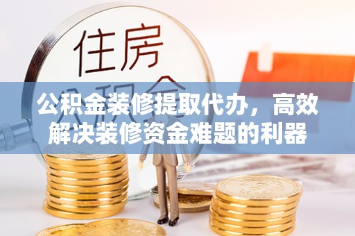 榆中公积金装修提取代办，高效解决装修资金难题的利器
