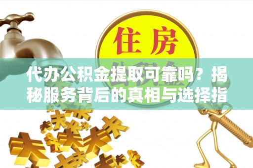 榆中代办公积金提取可靠吗？揭秘服务背后的真相与选择指南