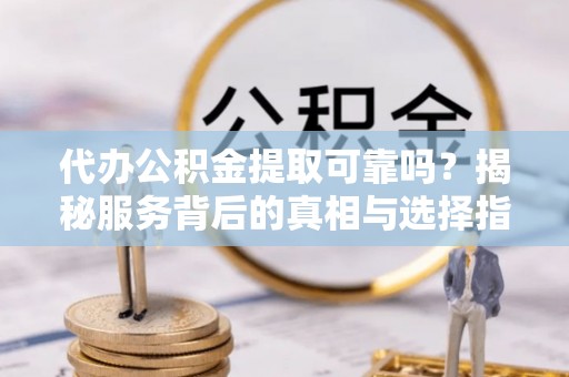 榆中代办公积金提取可靠吗？揭秘服务背后的真相与选择指南
