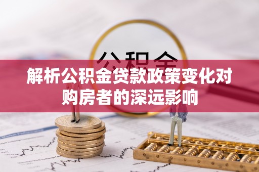 榆中解析公积金贷款政策变化对购房者的深远影响