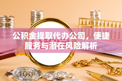 榆中公积金提取代办公司，便捷服务与潜在风险解析
