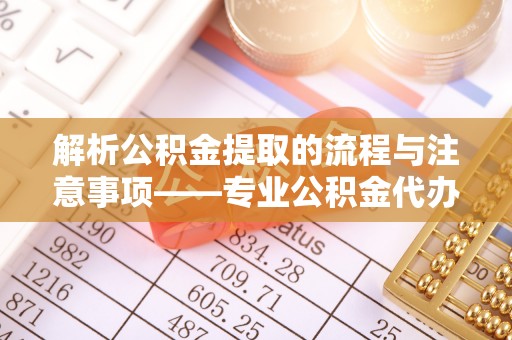 榆中解析公积金提取的流程与注意事项——专业公积金代办提取咨询服务