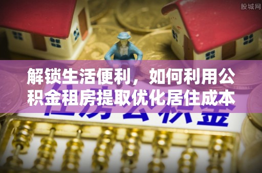 榆中解锁生活便利，如何利用公积金租房提取优化居住成本