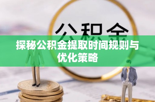 榆中探秘公积金提取时间规则与优化策略