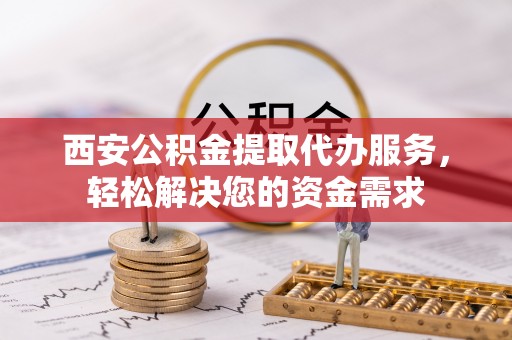 榆中西安公积金提取代办服务，轻松解决您的资金需求