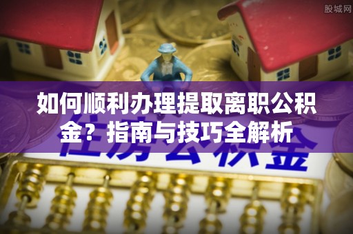 榆中如何顺利办理提取离职公积金？指南与技巧全解析