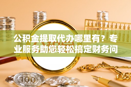 榆中公积金提取代办哪里有？专业服务助您轻松搞定财务问题