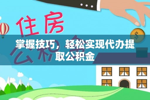 榆中掌握技巧，轻松实现代办提取公积金