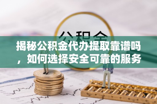 榆中揭秘公积金代办提取靠谱吗，如何选择安全可靠的服务？