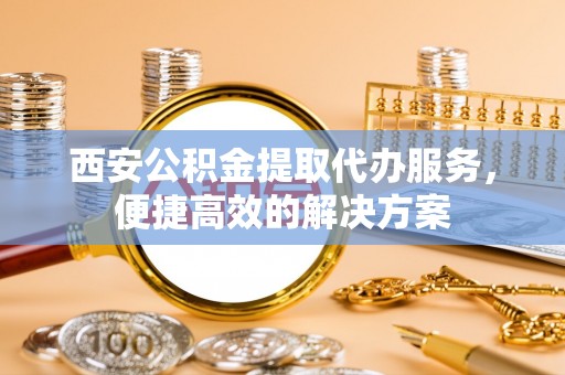 榆中西安公积金提取代办服务，便捷高效的解决方案