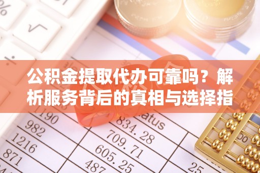 榆中公积金提取代办可靠吗？解析服务背后的真相与选择指南