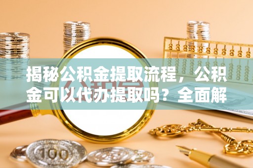 榆中揭秘公积金提取流程，公积金可以代办提取吗？全面解析与实用指南