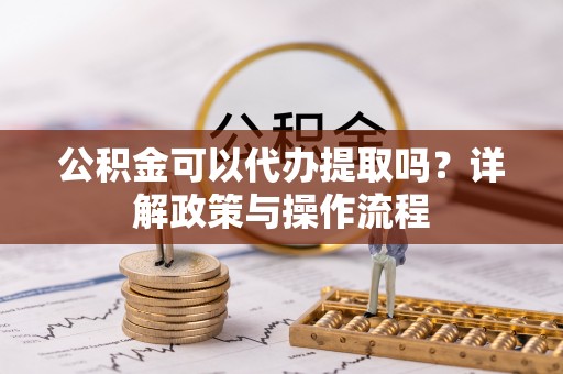 榆中公积金可以代办提取吗？详解政策与操作流程