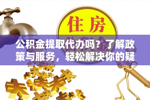 榆中公积金提取代办吗？了解政策与服务，轻松解决你的疑问