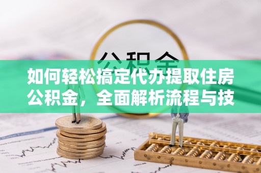 榆中如何轻松搞定代办提取住房公积金，全面解析流程与技巧