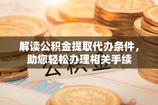 榆中解读公积金提取代办条件，助您轻松办理相关手续