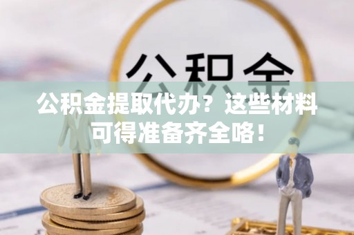 榆中公积金提取代办？这些材料可得准备齐全咯！