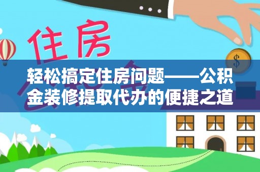 榆中轻松搞定住房问题——公积金装修提取代办的便捷之道