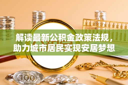 榆中解读最新公积金政策法规，助力城市居民实现安居梦想