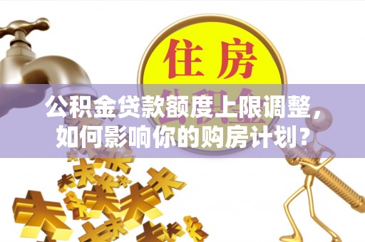 榆中公积金贷款额度上限调整，如何影响你的购房计划？