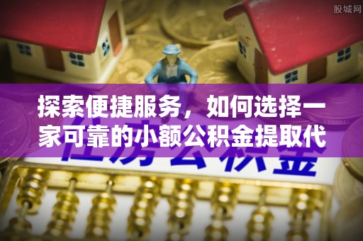 榆中探索便捷服务，如何选择一家可靠的小额公积金提取代办公司