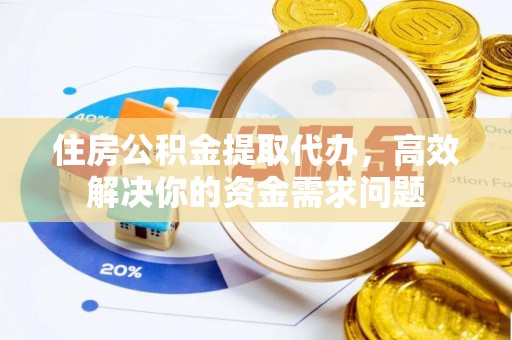 榆中住房公积金提取代办，高效解决你的资金需求问题