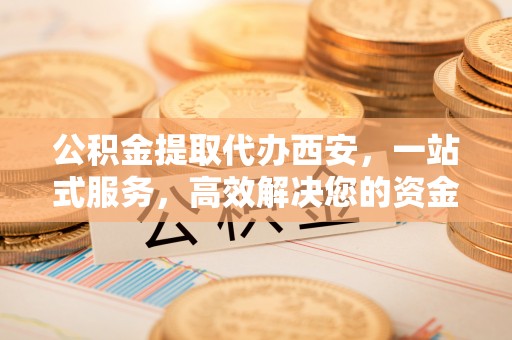 榆中公积金提取代办西安，一站式服务，高效解决您的资金需求
