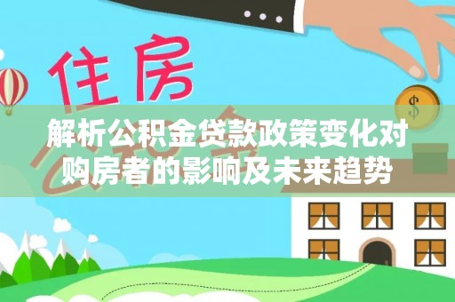 榆中解析公积金贷款政策变化对购房者的影响及未来趋势