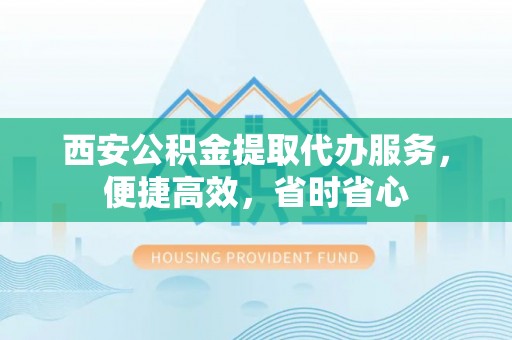榆中西安公积金提取代办服务，便捷高效，省时省心