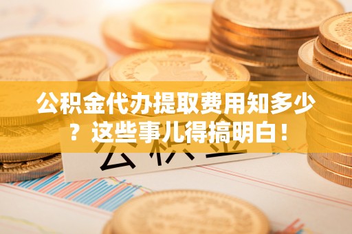 榆中公积金代办提取费用知多少？这些事儿得搞明白！