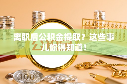 榆中离职后公积金提取？这些事儿你得知道！