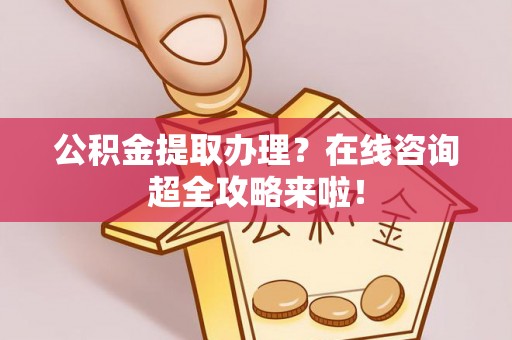 榆中公积金提取办理？在线咨询超全攻略来啦！