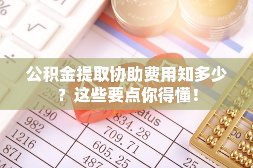 榆中公积金提取协助费用知多少？这些要点你得懂！