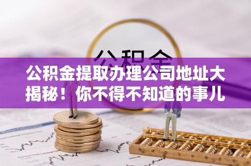 榆中公积金提取办理公司地址大揭秘！你不得不知道的事儿