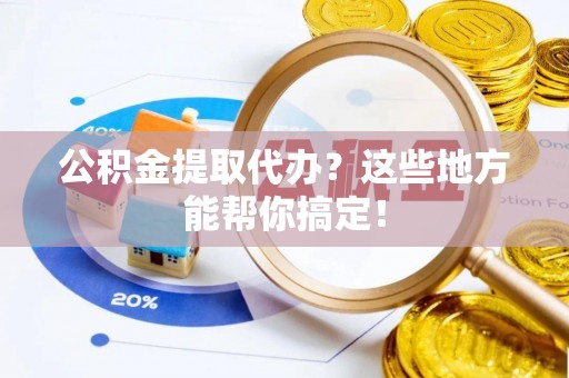 榆中公积金提取代办？这些地方能帮你搞定！
