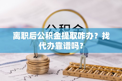 榆中离职后公积金提取咋办？找代办靠谱吗？