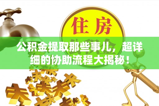 榆中公积金提取那些事儿，超详细的协助流程大揭秘！
