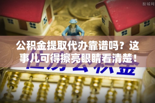 榆中公积金提取代办靠谱吗？这事儿可得擦亮眼睛看清楚！