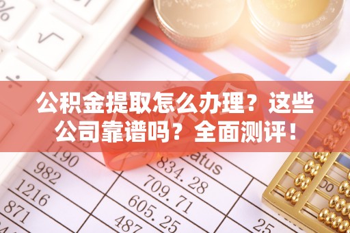 榆中公积金提取怎么办理？这些公司靠谱吗？全面测评！