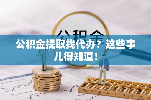 榆中公积金提取找代办？这些事儿得知道！